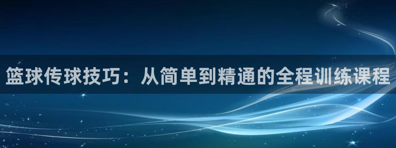 篮球传球技巧：从简单到精通的全程训练课程