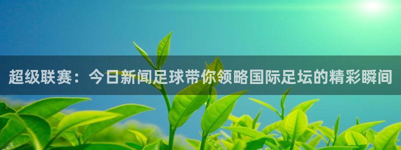 超级联赛：今日新闻足球带你领略国际足坛的精彩瞬间