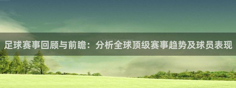 足球赛事回顾与前瞻：分析全球顶级赛事趋势及球员表现