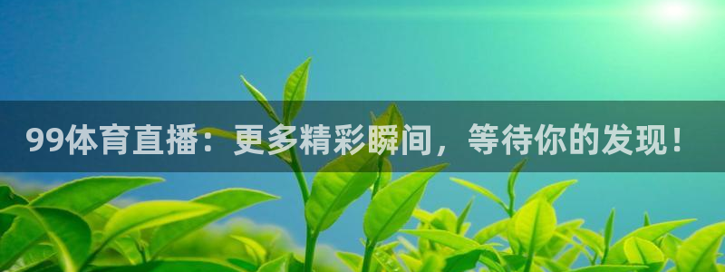 99体育直播：更多精彩瞬间，等待你的发现！