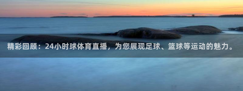 精彩回顾：24小时球体育直播，为您展现足球、篮球等运动的魅力。