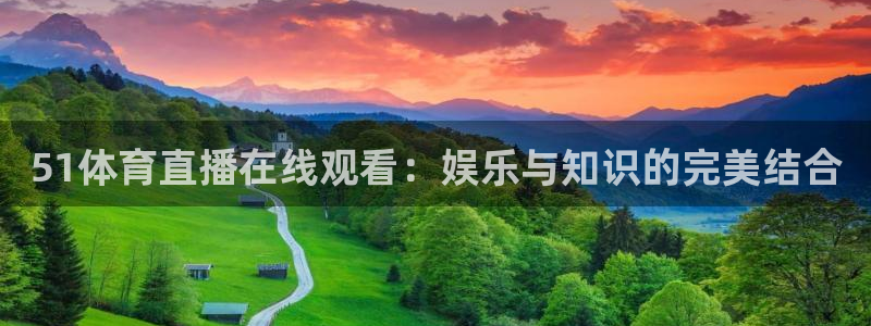 51体育直播在线观看：娱乐与知识的完美结合