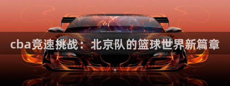 cba竞速挑战：北京队的篮球世界新篇章