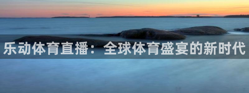 乐动体育直播：全球体育盛宴的新时代
